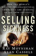 “Selling Sickness: How the World’s Biggest Pharmaceutical Companies Are Turning Us All into Patients” by Ray Moynihan and Alan Cassels